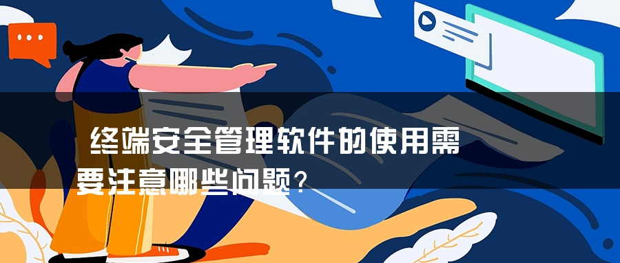 终端安全管理软件的使用需要注意哪些问题？
