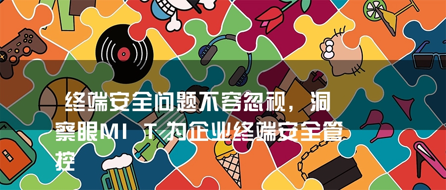 终端安全问题不容忽视，洞察眼MIT为企业终端安全管控