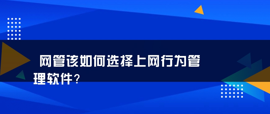 网管该如何选择上网行为管理软件？
