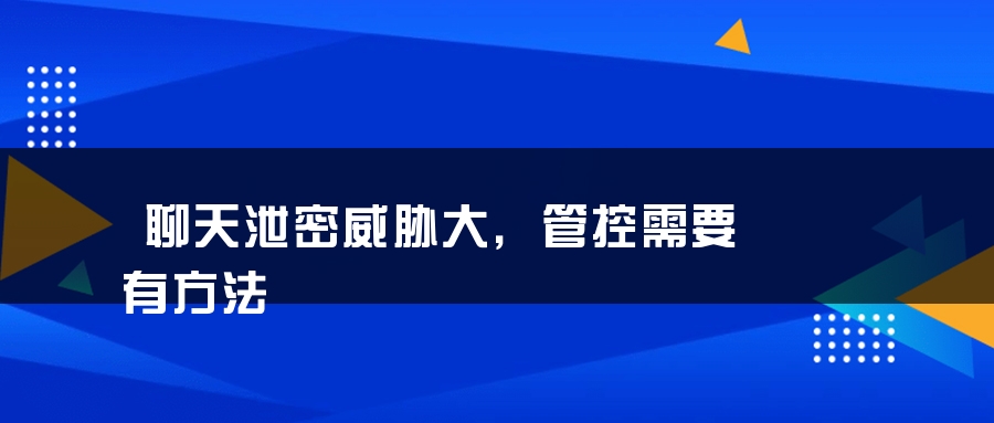 聊天泄密威胁大，管控需要有方法