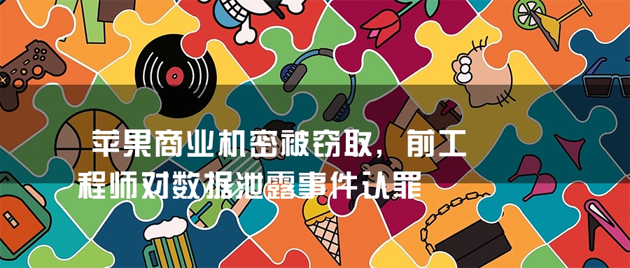 苹果商业机密被窃取,前工程师对数据泄露事件认罪 苹果商业机密被窃取,前工程师对数据泄露事件认罪