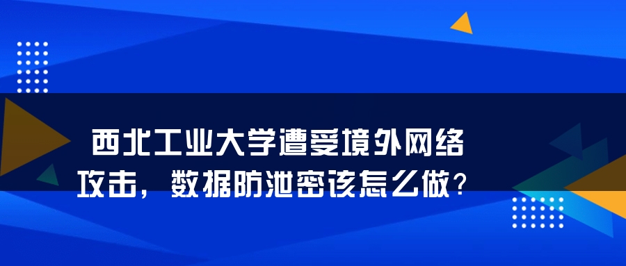 西北工业大学遭受境外网络攻击，数据防泄密该怎么做？