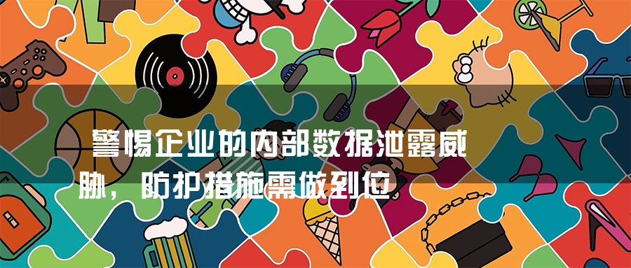警惕企业的内部数据泄露威胁，防护措施需做到位