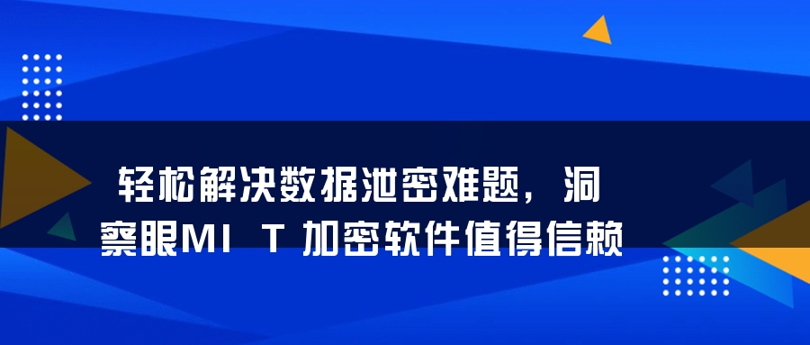 轻松解决数据泄密难题，洞察眼MIT加密软件值得信赖