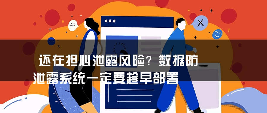 还在担心泄露风险？数据防泄露系统一定要趁早部署