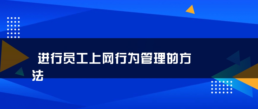 进行员工上网行为管理的方法 进行员工上网行为管理的方法