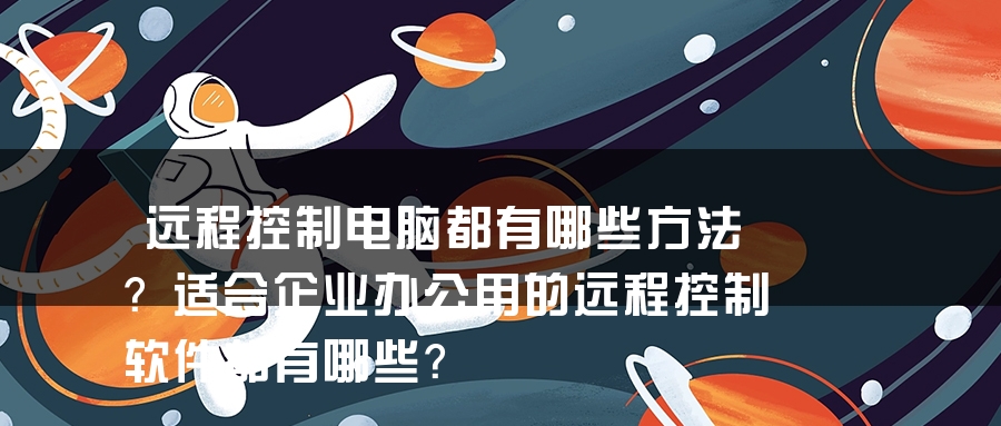 远程控制电脑都有哪些方法？适合企业办公用的远程控制软件都有哪些？