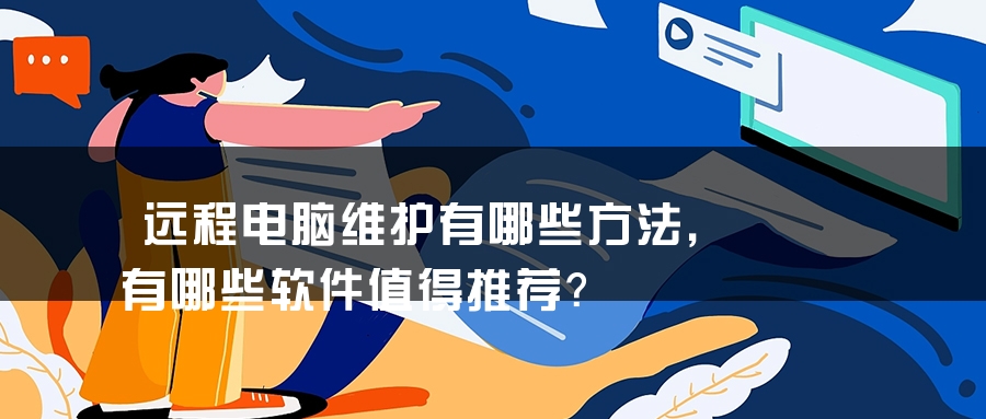 远程电脑维护有哪些方法，有哪些软件值得推荐？