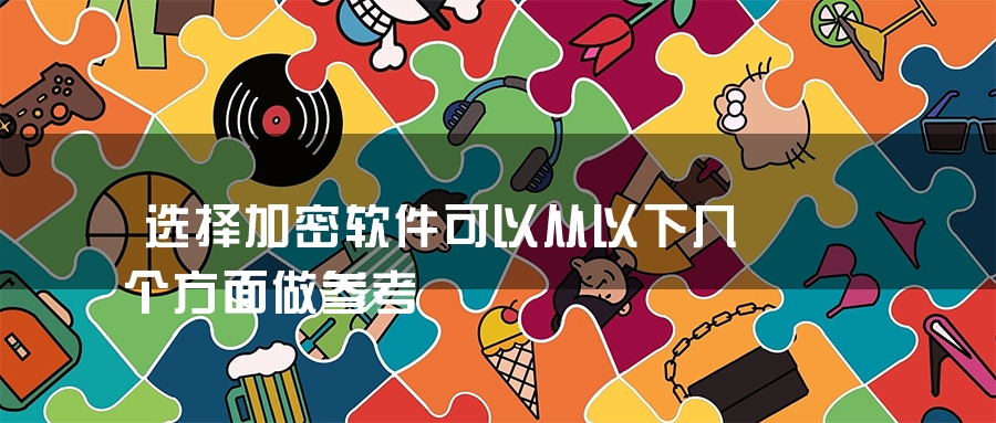 选择加密软件可以从以下几个方面做参考 选择加密软件可以从以下几个方面做参考