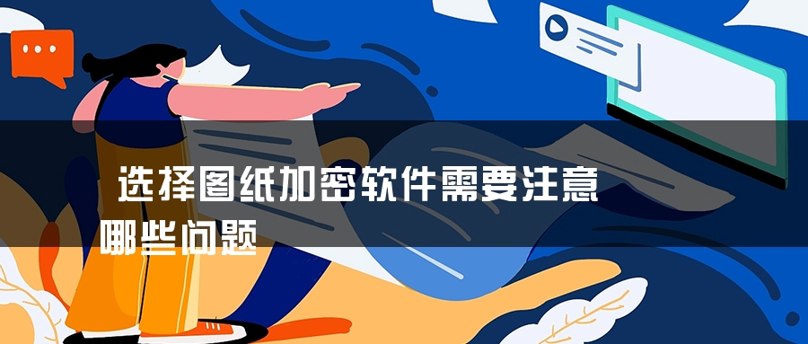 选择图纸加密软件需要注意哪些问题 选择图纸加密软件需要注意哪些问题