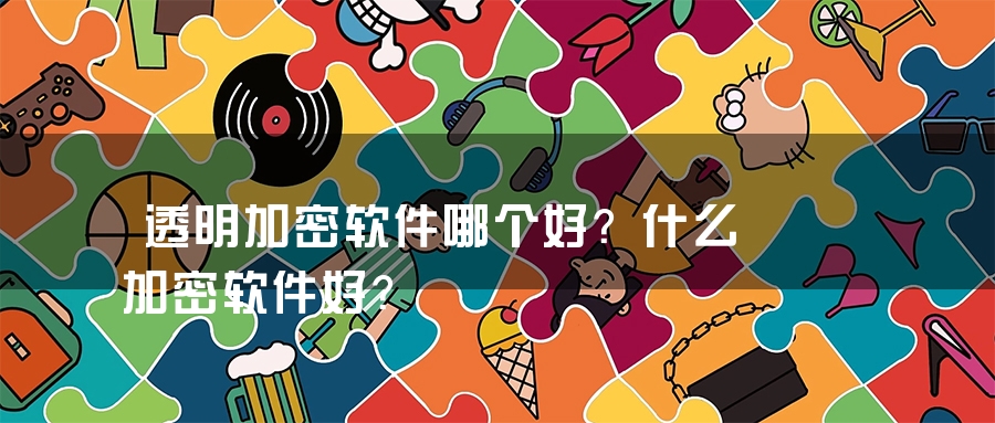 透明加密软件哪个好？什么加密软件好？
