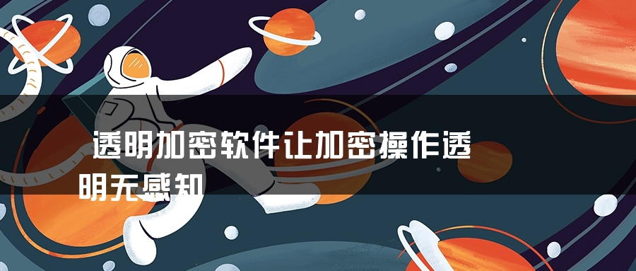 透明加密软件让加密操作透明无感知 透明加密软件让加密操作透明无感知