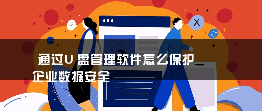 通过U盘管理软件怎么保护企业数据安全 通过U盘管理软件怎么保护企业数据安全
