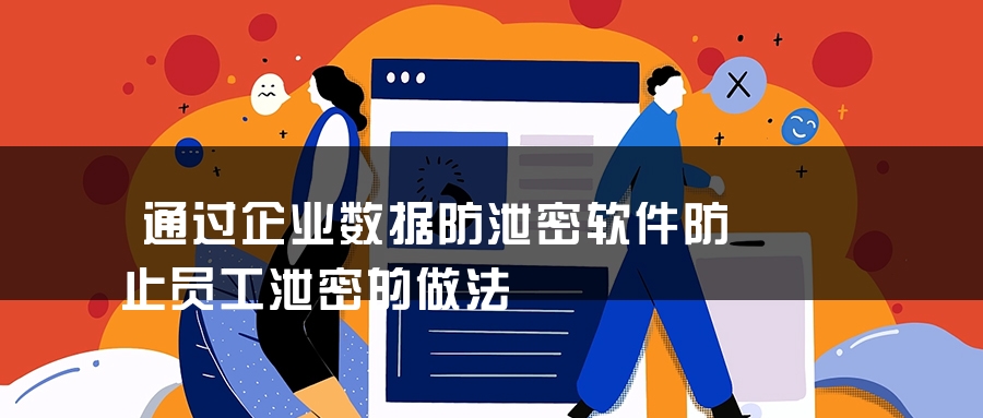 通过企业数据防泄密软件防止员工泄密的做法 通过企业数据防泄密软件防止员工泄密的做法