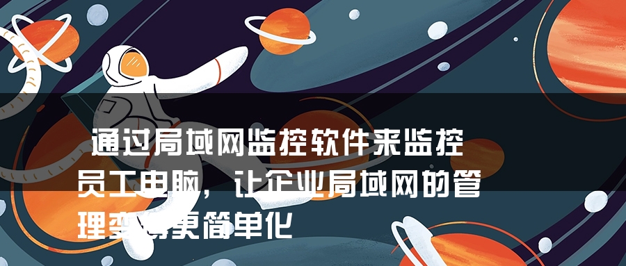 通过局域网监控软件来监控员工电脑，让企业局域网的管理变得更简单化