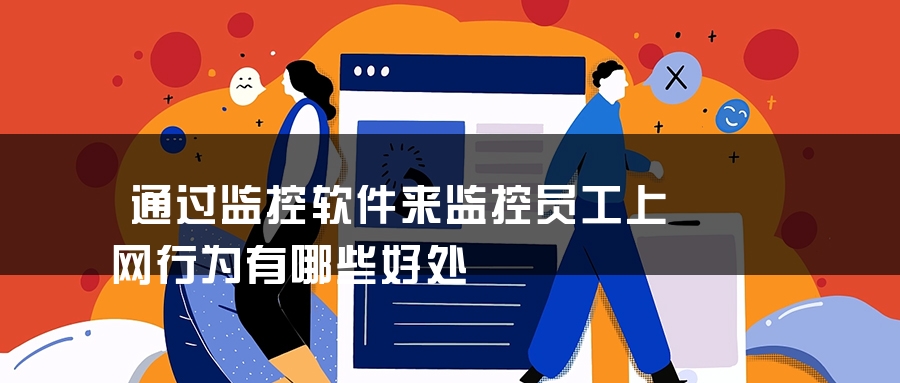 通过监控软件来监控员工上网行为有哪些好处 通过监控软件来监控员工上网行为有哪些好处