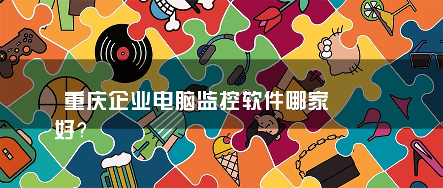 重庆企业电脑监控软件哪家好？