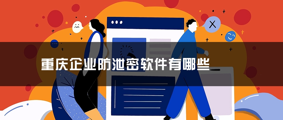 重庆企业防泄密软件有哪些