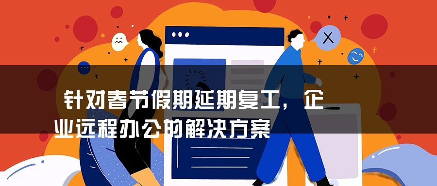 针对春节假期延期复工，企业远程办公的解决方案