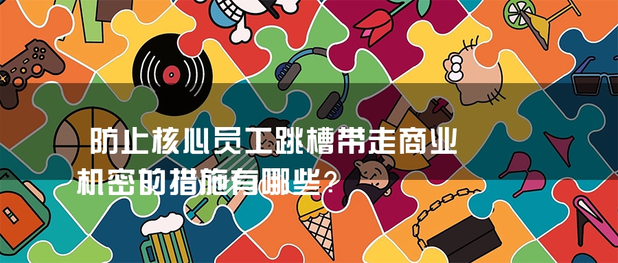 防止核心员工跳槽带走商业机密的措施有哪些？