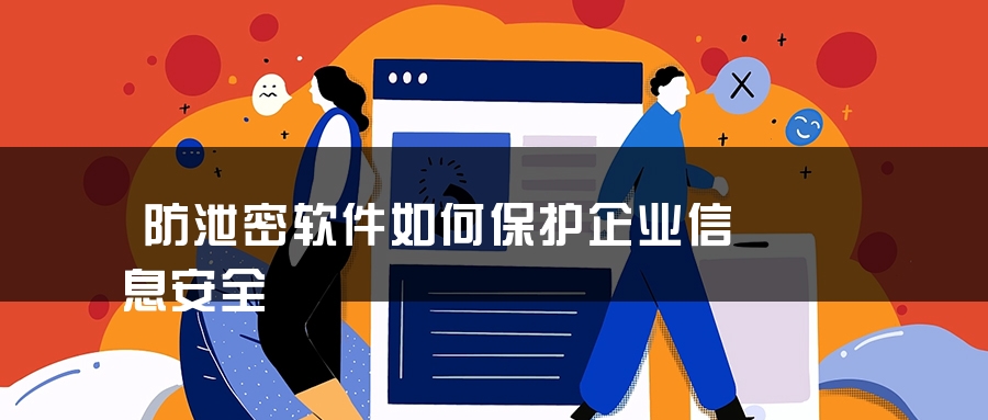 防泄密软件如何保护企业信息安全 防泄密软件如何保护企业信息安全