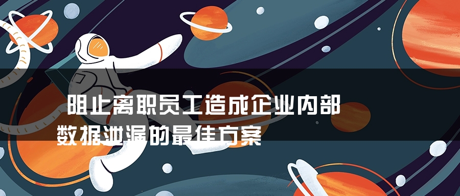 阻止离职员工造成企业内部数据泄漏的最佳方案