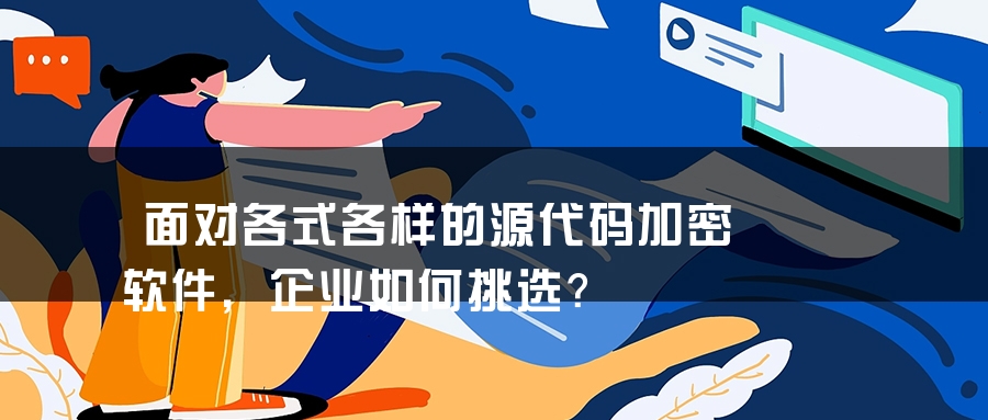 面对各式各样的源代码加密软件，企业如何挑选？
