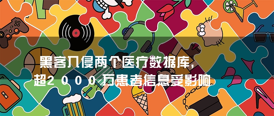 黑客入侵两个医疗数据库，超2000万患者信息受影响
