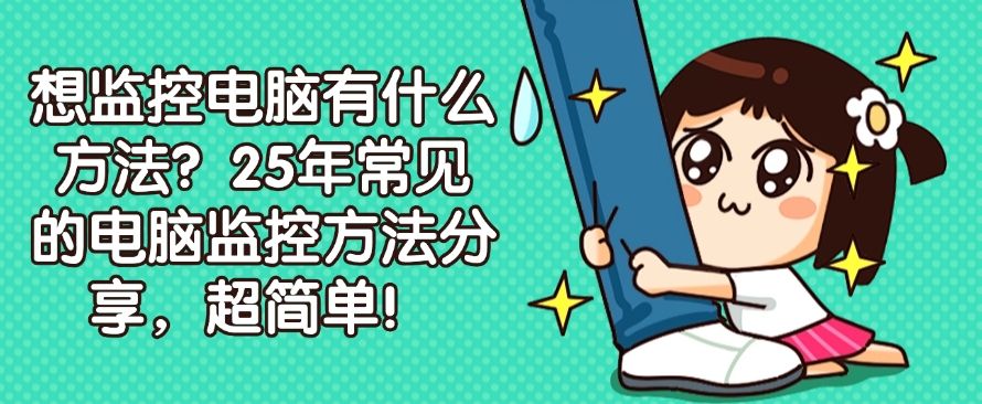 想监控电脑有什么方法？25年常见的电脑监控方法分享，超实用！(图1)