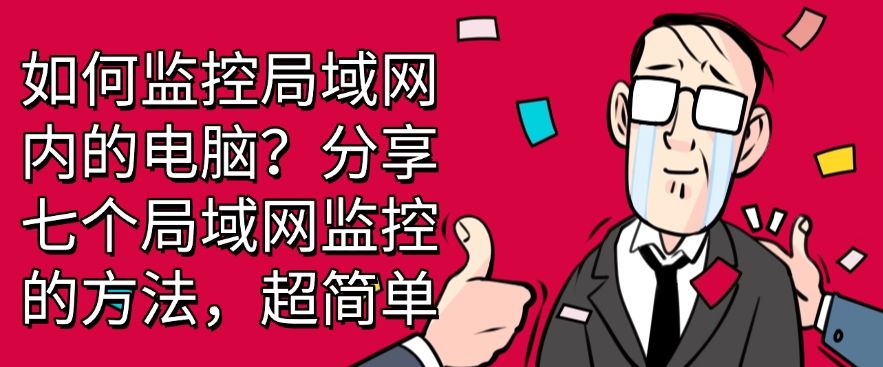 如何监控局域网内的电脑？分享七个局域网监控的方法，快码住啦！(图1)
