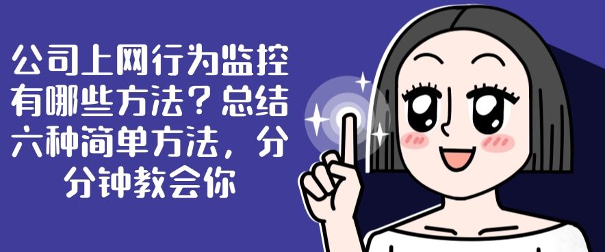 公司上网行为监控有哪些方法？总结六种简单方法，一分钟教会你(图1)