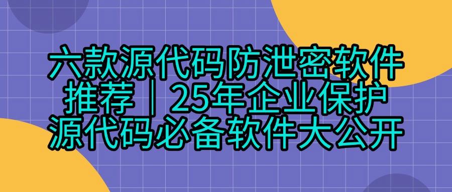 保护源代码安全|源代码防泄密软件防止企业源代码泄密TOP6!(图1)