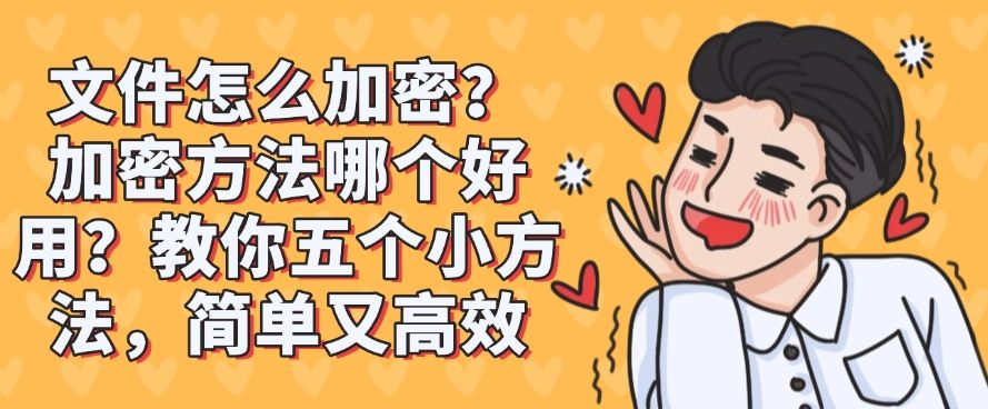 文件怎么加密？加密方法哪个好用？教你五个小方法，简单好操作(图1)