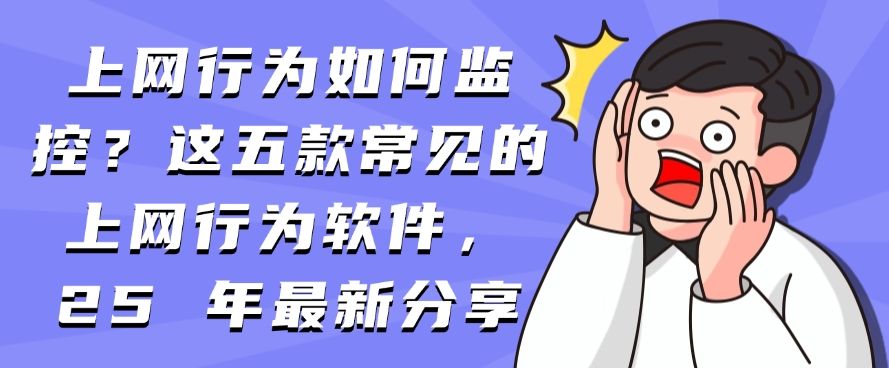 上网行为如何监控？这五款常见的上网行为软件，2025年最新推荐(图1)