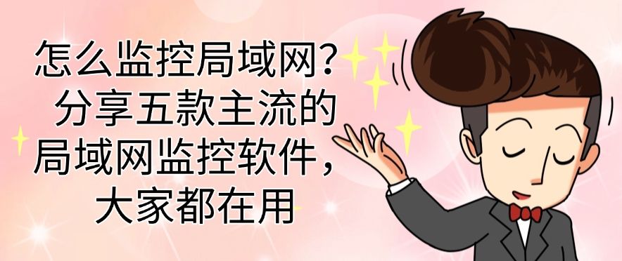 怎么监控局域网？分享五款主流的局域网监控软件，用过的都说好(图1)