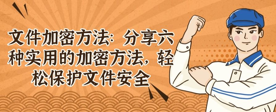文件加密方法：分享六种实用的加密方法，牢牢守护文件安全(图1)