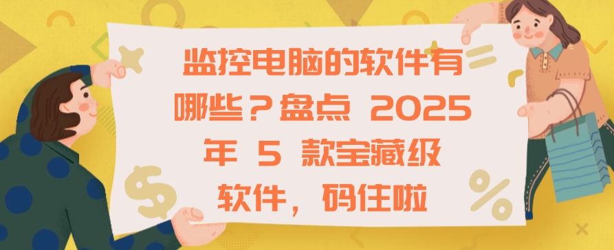 监控电脑的软件有哪些？2025 年 5 款宝藏级软件分享！(图1)