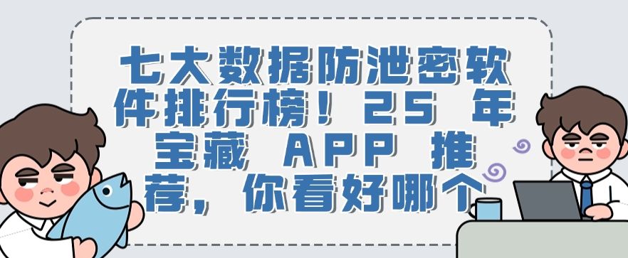 七大数据防泄密软件排行榜！25 年宝藏 APP 推荐，建议收藏(图1)