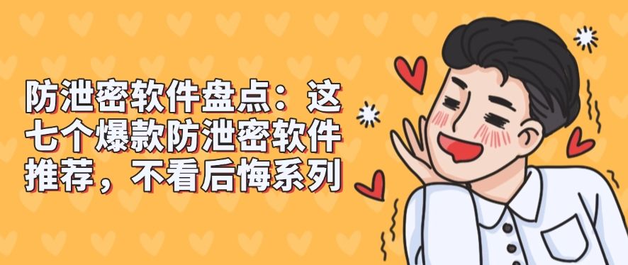 防泄密软件盘点：这七个爆款防泄密软件推荐，建议码住​(图1)
