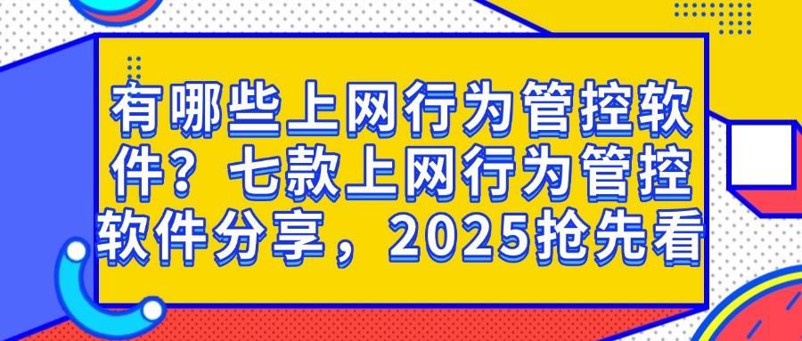上网行为管控软件怎么选？2025年七款上网行为管控软件优质之选(图1)
