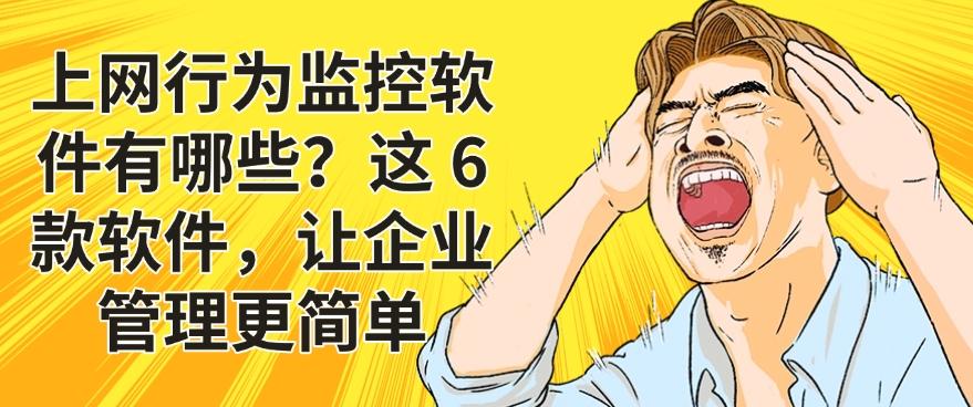 上网行为监控软件有哪些？这 6 款软件，老板们请开启管理新模式(图1)