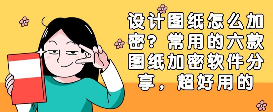 设计图纸怎么加密？六款神级图纸加密软件分享，码住(图1)