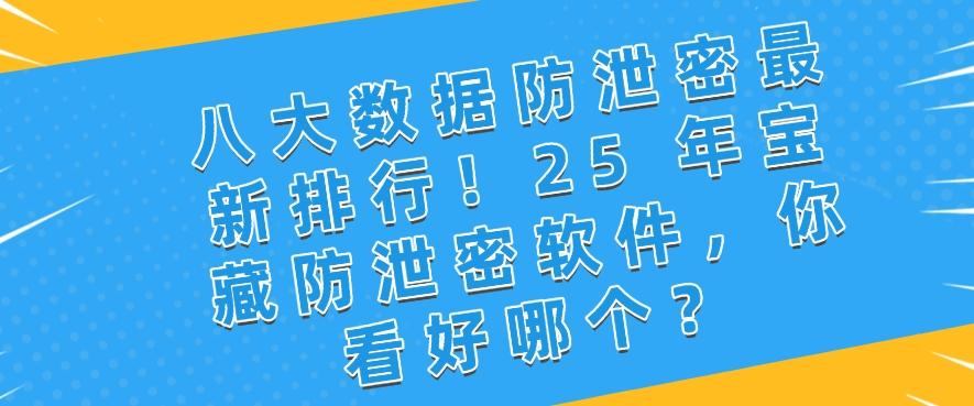 八大数据防泄密最新排行！25 年宝藏防泄密软件，总有一个适合你！(图1)