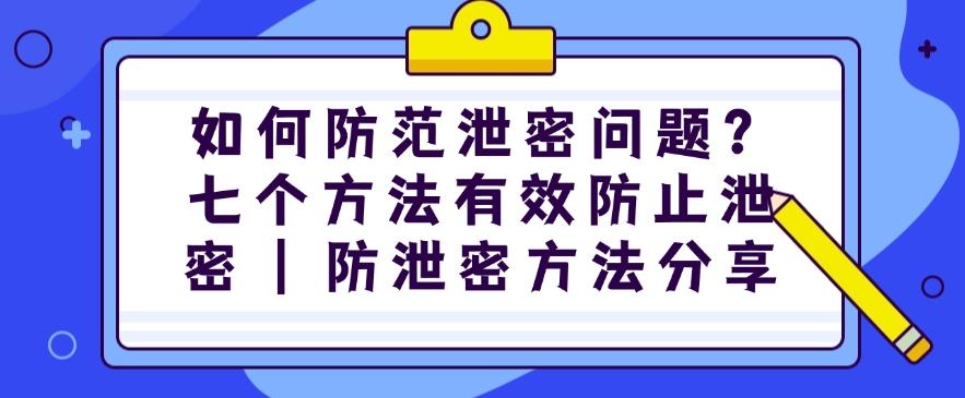 如何防止泄密问题发生?七个方法有效防止泄密|防泄密方法分享(图1) 如何防止泄密问题发生?七个方法有效防止泄密|防泄密方法分享(图1)