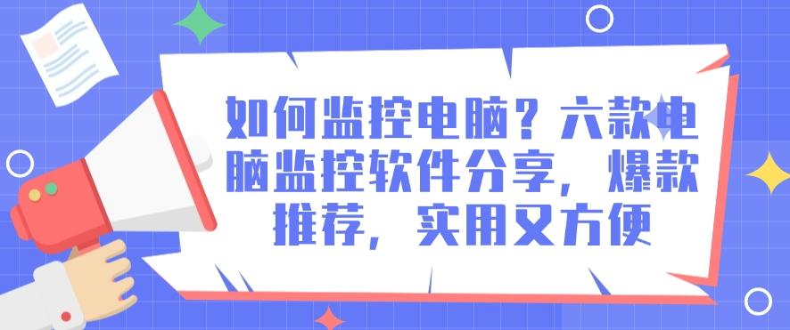 如何监控电脑？六款电脑监控软件分享，2025年爆款推荐(图1)