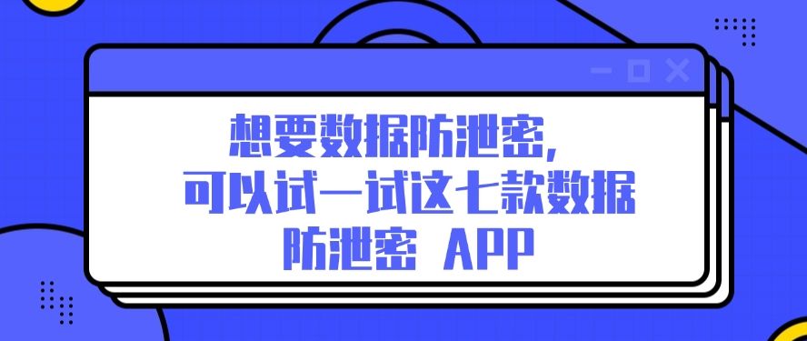 想要数据防泄密，可以试一试这七款数据防泄密 APP​，码住啦(图1)