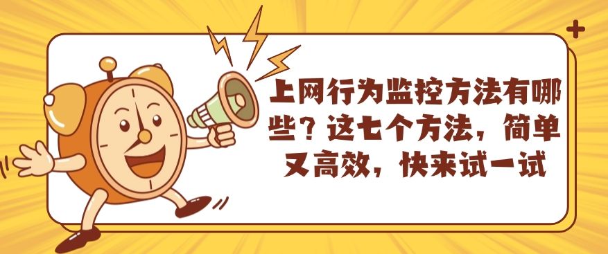 上网行为监控方法有哪些？这七个方法，简单又高效，码住！(图1)