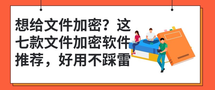 想给文件加密？这七款文件加密软件推荐，建议收藏！(图1)