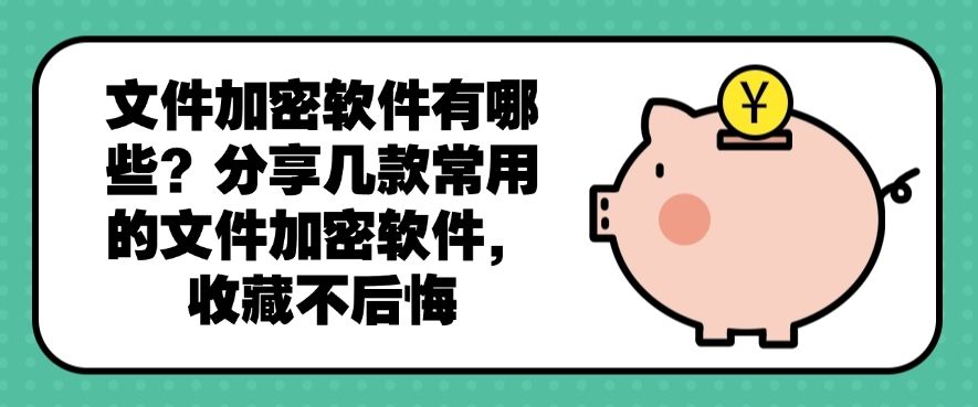 文件加密软件有哪些？分享几款常用的文件加密软件，收藏啦1(图1)