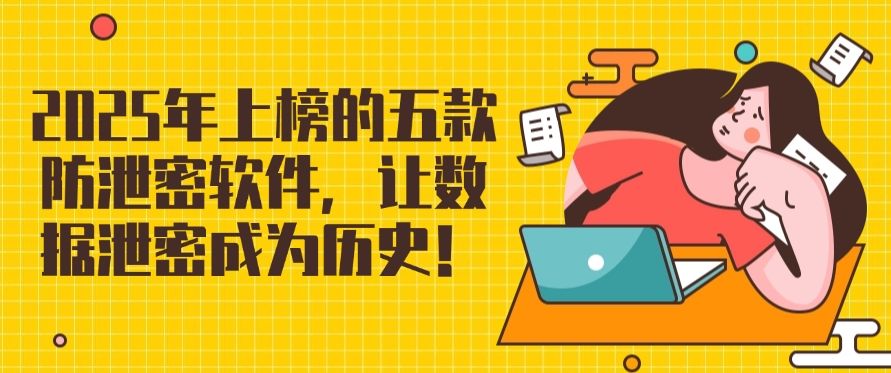 2025年上榜的五款防泄密软件，让数据泄密者无从下手！(图1)